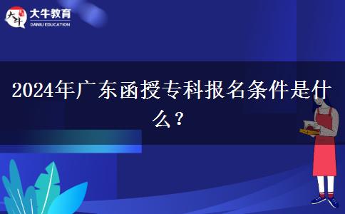 2024年廣東函授?？茍?bào)名條件是什么？