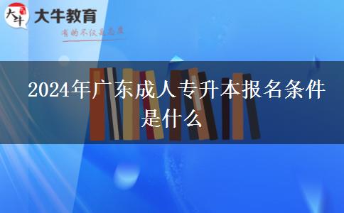  2024年廣東成人專升本報(bào)名條件是什么