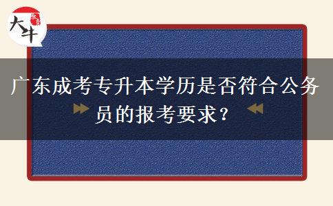 廣東成考專升本學歷是否符合公務員的報考要求？