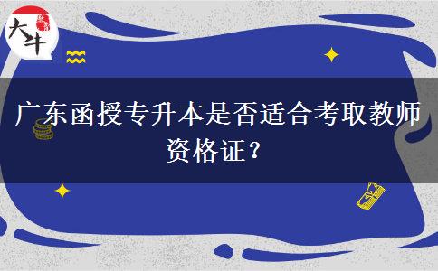 廣東函授專升本是否適合考取教師資格證？