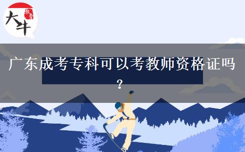 廣東成考專(zhuān)科可以考教師資格證嗎？