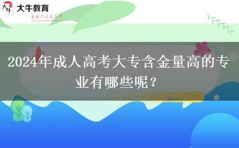 2024年成人高考大專含金量高的專業(yè)有哪些呢？