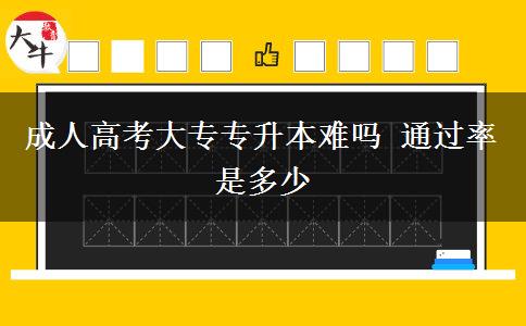 成人高考大專專升本難嗎 通過率是多少