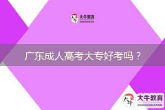 廣東成人高考大專(zhuān)好考嗎？