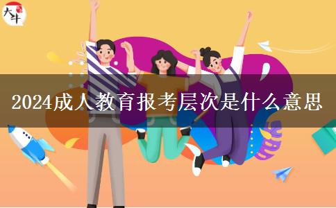 2024成人教育報考層次是什么意思