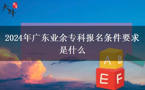 2024年廣東業(yè)余專科報(bào)名條件要求是什么