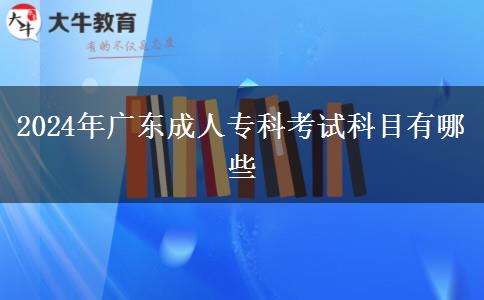 2024年廣東成人專科考試科目有哪些