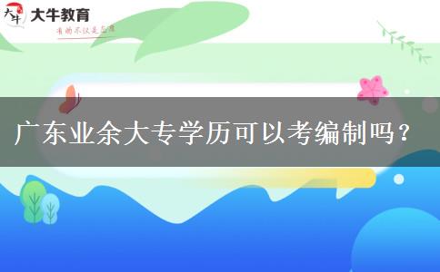 廣東業(yè)余大專學(xué)歷可以考編制嗎？