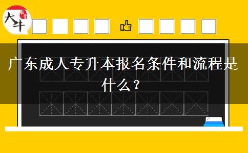 廣東成人專升本報名條件和流程是什么？