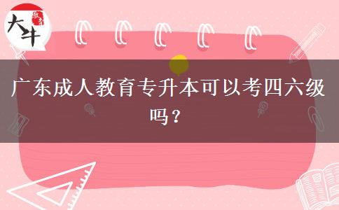 廣東成人教育專升本可以考四六級嗎？