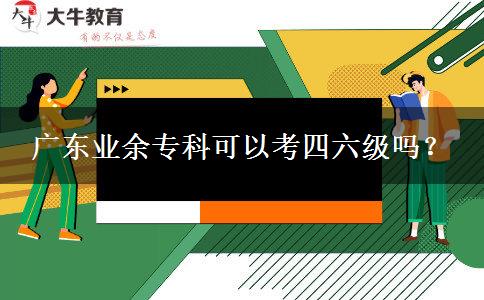 廣東業(yè)余專科可以考四六級(jí)嗎？