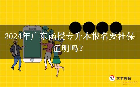 2024年廣東函授專升本報(bào)名要社保證明嗎？