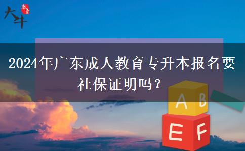 2024年廣東成人教育專升本報(bào)名要社保證明嗎？