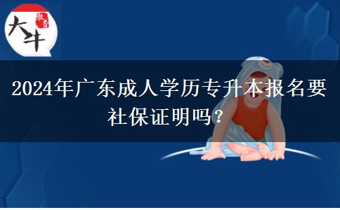 2024年廣東成人學(xué)歷專升本報(bào)名要社保證明嗎？