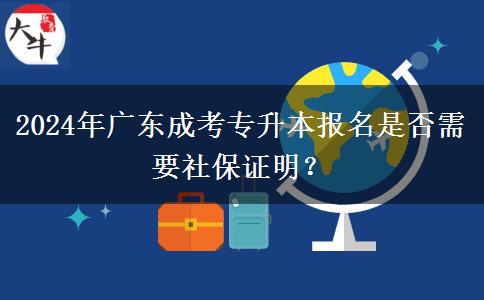 2024年廣東成考專升本報名是否需要社保證明？