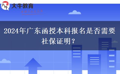 2024年廣東函授本科報名是否需要社保證明？