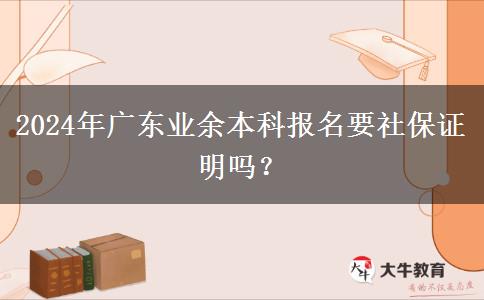 2024年廣東業(yè)余本科報(bào)名要社保證明嗎？