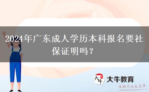 2024年廣東成人學(xué)歷本科報名要社保證明嗎？