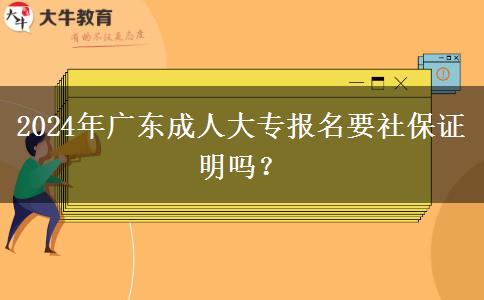 2024年廣東成人大專報名要社保證明嗎？