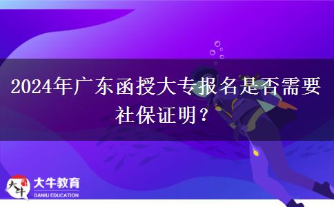 2024年廣東函授大專報名是否需要社保證明？