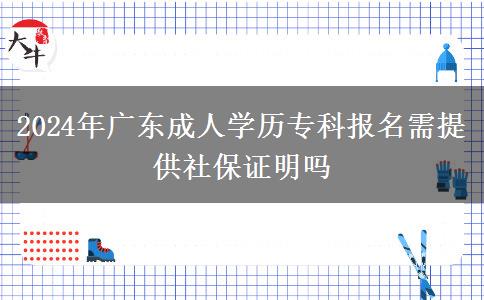 2024年廣東成人學歷專科報名需提供社保證明嗎