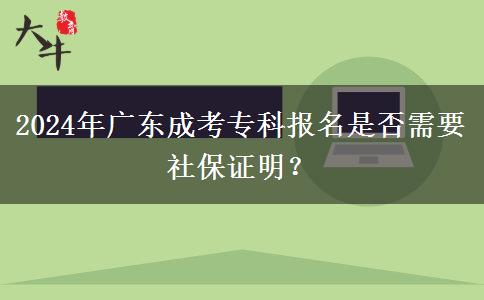 2024年廣東成考?？茍?bào)名是否需要社保證明？