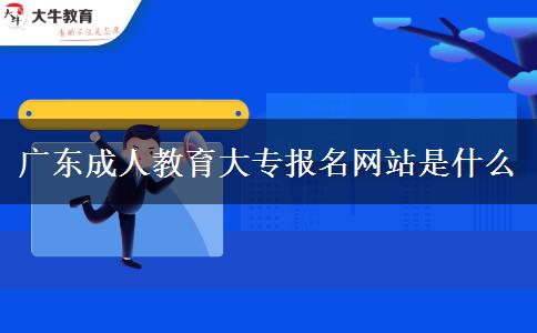 廣東成人教育大專報名網(wǎng)站是什么