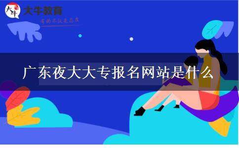 廣東夜大大專報名網(wǎng)站是什么