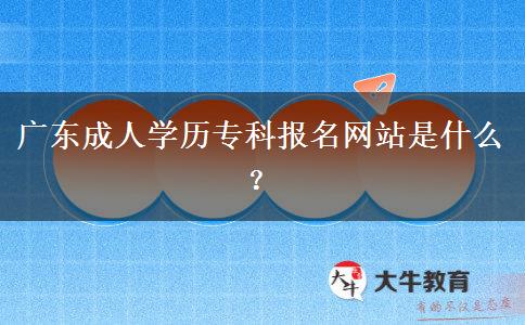 廣東成人學(xué)歷?？茍?bào)名網(wǎng)站是什么？