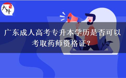 廣東成人高考專(zhuān)升本學(xué)歷是否可以考取藥師資格證？