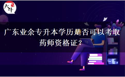 廣東業(yè)余專升本學(xué)歷是否可以考取藥師資格證？