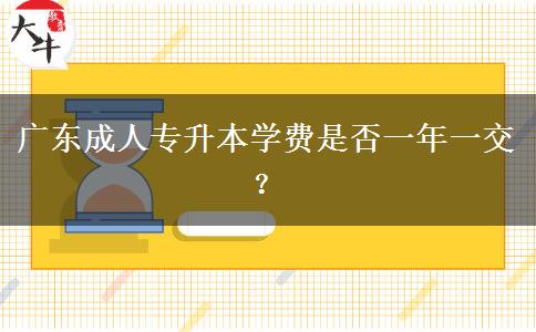 廣東成人專升本學費是否一年一交？