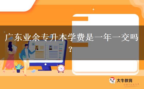 廣東業(yè)余專升本學(xué)費(fèi)是一年一交嗎？