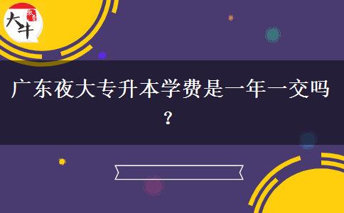 廣東夜大專升本學(xué)費(fèi)是一年一交嗎？