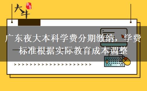 廣東夜大本科學(xué)費分期繳納，學(xué)費標(biāo)準(zhǔn)根據(jù)實際教育成本調(diào)整