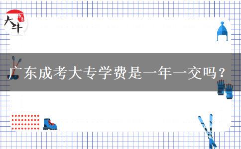 廣東成考大專學(xué)費是一年一交嗎？