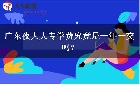 廣東夜大大專學(xué)費(fèi)究竟是一年一交嗎？