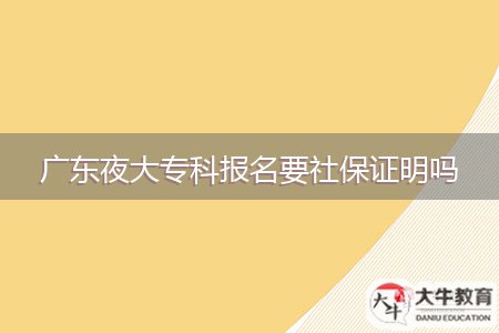 廣東夜大?？茍?bào)名要社保證明嗎