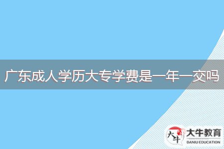 廣東成人學(xué)歷大專(zhuān)學(xué)費(fèi)是一年一交嗎