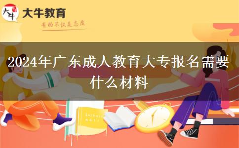 2024年廣東成人教育大專報名需要什么材料