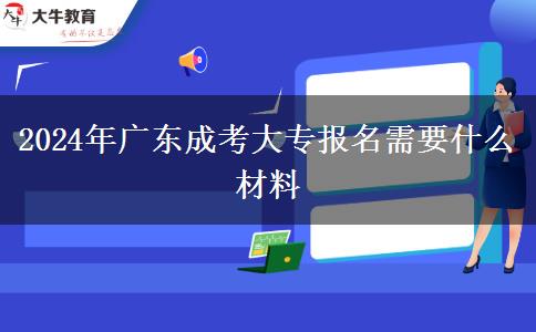 2024年廣東成考大專報名需要什么材料