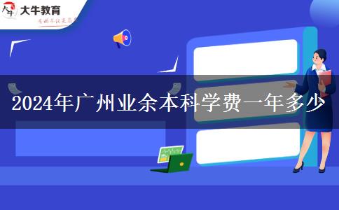 2024年廣州業(yè)余本科學費一年多少