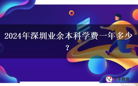 2024年深圳業(yè)余本科學(xué)費(fèi)一年多少？