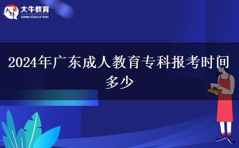 2024年廣東成人教育專(zhuān)科報(bào)考時(shí)間多少