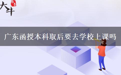 廣東函授本科取后要去學(xué)校上課嗎