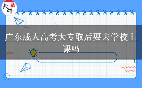 廣東成人高考大專取后要去學校上課嗎