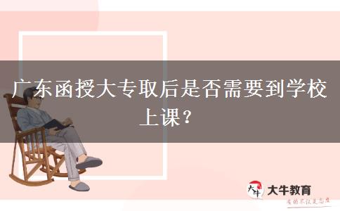 廣東函授大專取后是否需要到學(xué)校上課？