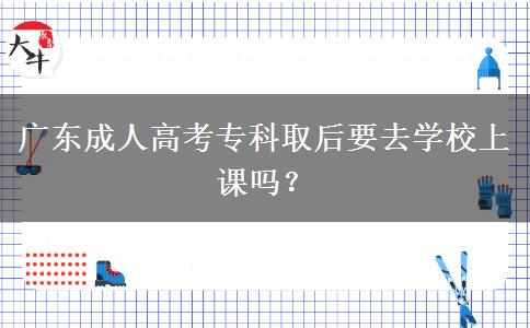 廣東成人高考?？迫『笠W(xué)校上課嗎？