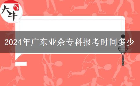 2024年廣東業(yè)余專科報(bào)考時(shí)間多少