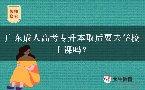 廣東成人高考專升本取后要去學(xué)校上課嗎？